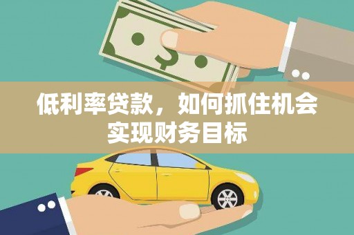 贵定低利率贷款，如何抓住机会实现财务目标