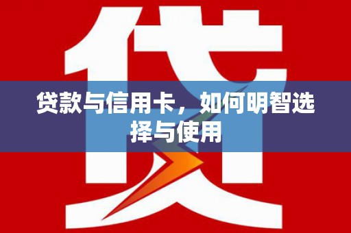 贵定贷款与信用卡，如何明智选择与使用