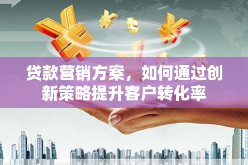 贵定贷款营销方案，如何通过创新策略提升客户转化率