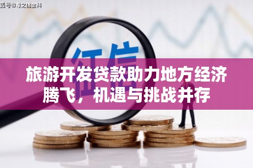 贵定旅游开发贷款助力地方经济腾飞，机遇与挑战并存