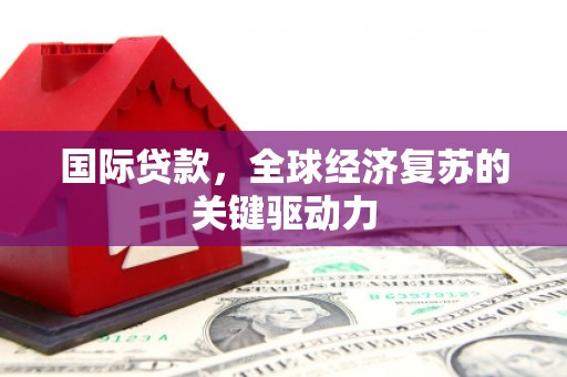 贵定国际贷款，全球经济复苏的关键驱动力