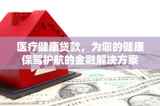 贵定医疗健康贷款，为您的健康保驾护航的金融解决方案