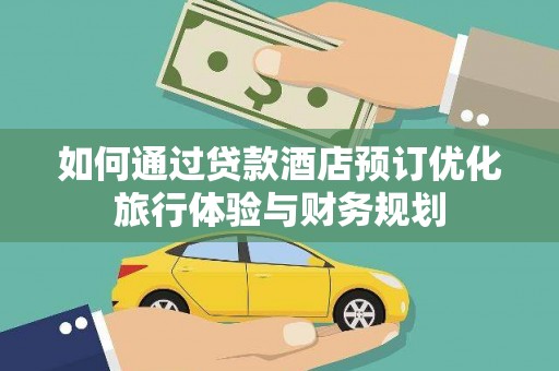 贵定如何通过贷款酒店预订优化旅行体验与财务规划