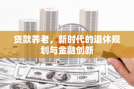 贵定贷款养老，新时代的退休规划与金融创新