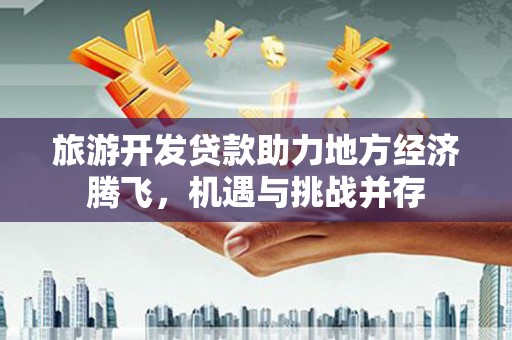 贵定旅游开发贷款助力地方经济腾飞，机遇与挑战并存