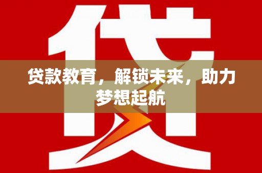 贵定贷款教育，解锁未来，助力梦想起航
