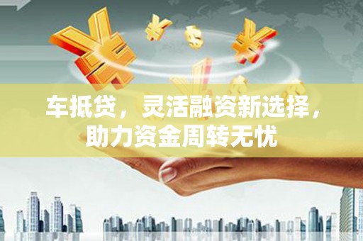 贵定车抵贷，灵活融资新选择，助力资金周转无忧
