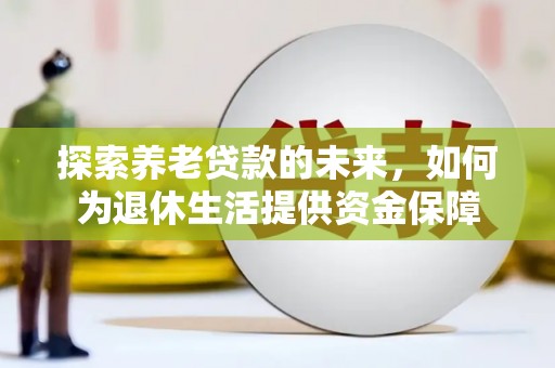 贵定探索养老贷款的未来，如何为退休生活提供资金保障