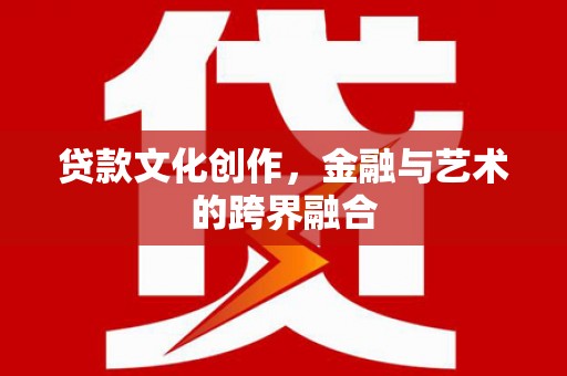 贵定贷款文化创作，金融与艺术的跨界融合