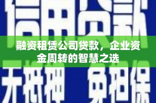 贵定融资租赁公司贷款，企业资金周转的智慧之选