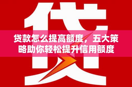 贵定贷款怎么提高额度，五大策略助你轻松提升信用额度