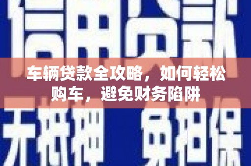 贵定车辆贷款全攻略，如何轻松购车，避免财务陷阱