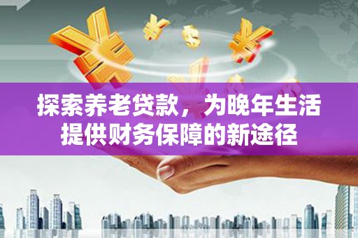 贵定探索养老贷款，为晚年生活提供财务保障的新途径