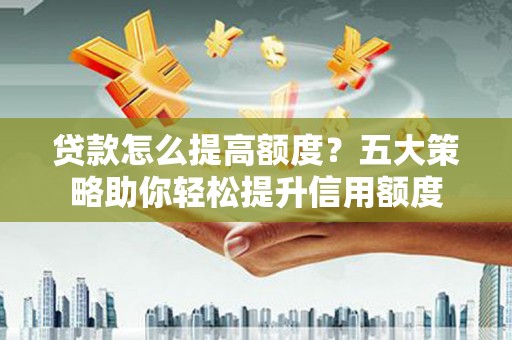 贵定贷款怎么提高额度？五大策略助你轻松提升信用额度