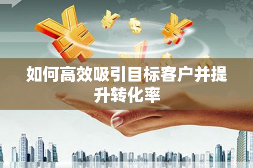 贵定如何高效吸引目标客户并提升转化率
