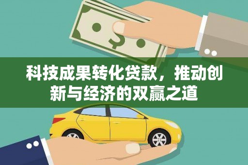 贵定科技成果转化贷款，推动创新与经济的双赢之道