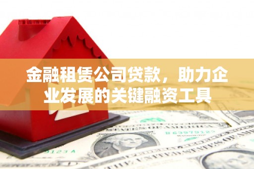 贵定金融租赁公司贷款，助力企业发展的关键融资工具