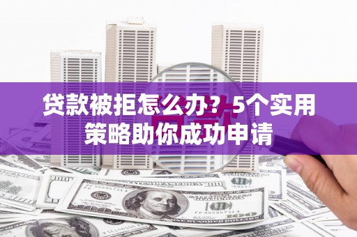 贵定贷款被拒怎么办？5个实用策略助你成功申请