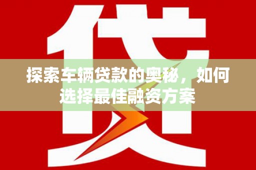 贵定探索车辆贷款的奥秘，如何选择最佳融资方案