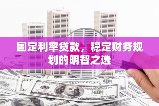 贵定固定利率贷款，稳定财务规划的明智之选