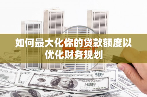 贵定如何最大化你的贷款额度以优化财务规划