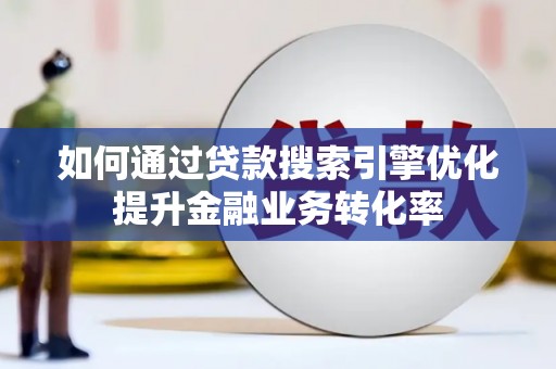 贵定如何通过贷款搜索引擎优化提升金融业务转化率