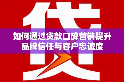 贵定如何通过贷款口碑营销提升品牌信任与客户忠诚度
