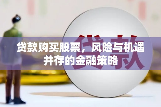 贵定贷款购买股票，风险与机遇并存的金融策略
