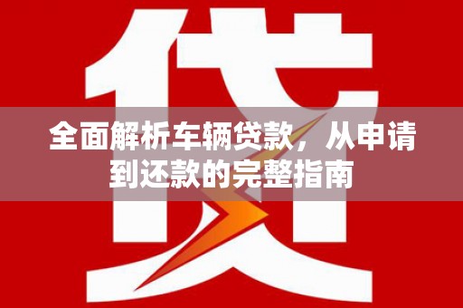 贵定全面解析车辆贷款，从申请到还款的完整指南