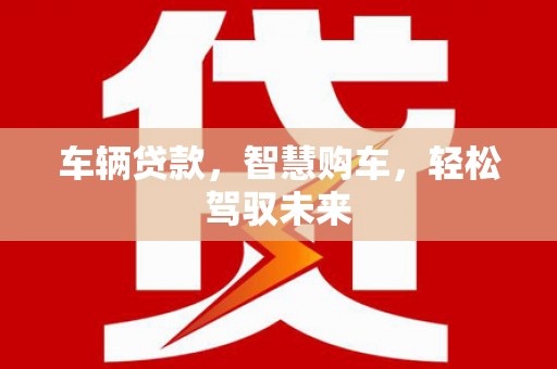 贵定车辆贷款，智慧购车，轻松驾驭未来