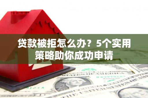 贵定贷款被拒怎么办？5个实用策略助你成功申请