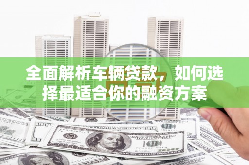贵定全面解析车辆贷款，如何选择最适合你的融资方案