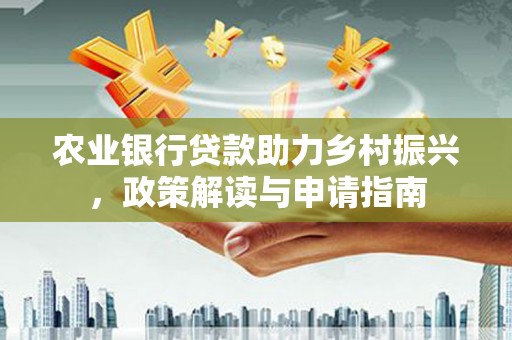 贵定农业银行贷款助力乡村振兴，政策解读与申请指南
