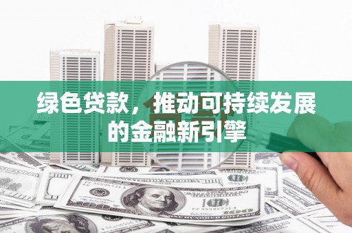 贵定绿色贷款，推动可持续发展的金融新引擎