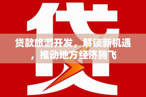贵定贷款旅游开发，解锁新机遇，推动地方经济腾飞